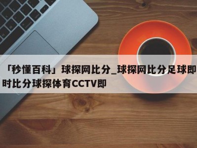 「秒懂百科」球探网比分_球探网比分足球即时比分球探体育CCTV即