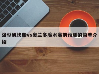 洛杉矶快船vs奥兰多魔术赛前预测的简单介绍