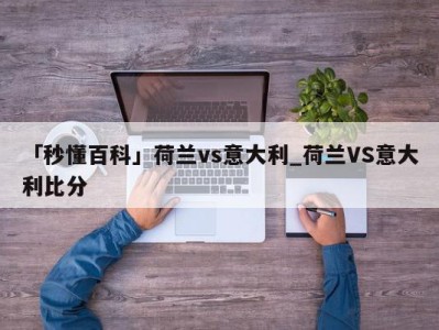 「秒懂百科」荷兰vs意大利_荷兰VS意大利比分