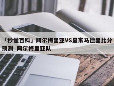 「秒懂百科」阿尔梅里亚VS皇家马德里比分预测_阿尔梅里亚队