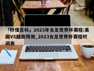 「秒懂百科」2023年女足世界杯赛程:美国VS越南预测_2023女足世界杯赛程时间表