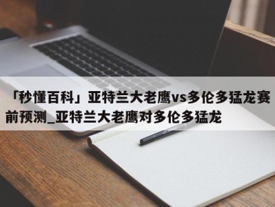 「秒懂百科」亚特兰大老鹰vs多伦多猛龙赛前预测_亚特兰大老鹰对多伦多猛龙