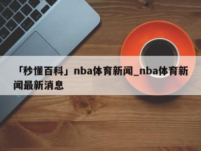 「秒懂百科」nba体育新闻_nba体育新闻最新消息