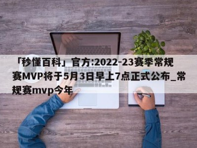 「秒懂百科」官方:2022-23赛季常规赛MVP将于5月3日早上7点正式公布_常规赛mvp今年